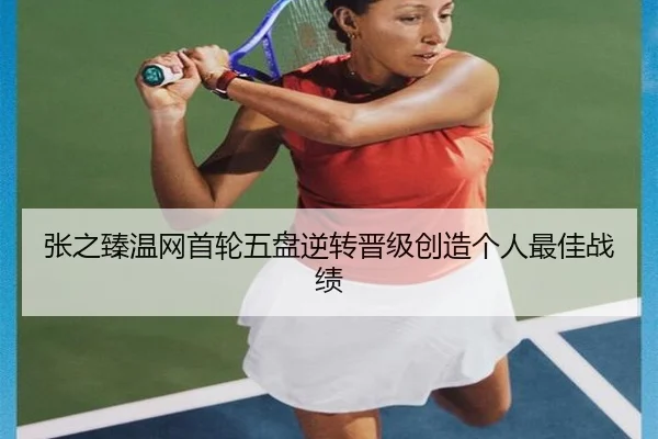 张之臻温网首轮五盘逆转晋级创造个人最佳战绩