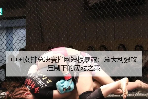 中国女排总决赛拦网短板暴露：意大利强攻压制下的应对之策